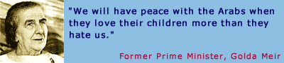 " We will have peace with the Arabs when they love their children more than they hate us." Former Prime Minister, Golda Meir